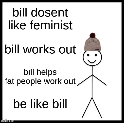Genaration.... | bill dosent like feminist; bill works out; bill helps fat people work out; be like bill | image tagged in memes,be like bill | made w/ Imgflip meme maker