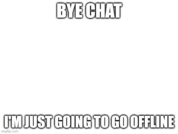 Blank White Template | BYE CHAT; I'M JUST GOING TO GO OFFLINE | image tagged in blank white template | made w/ Imgflip meme maker