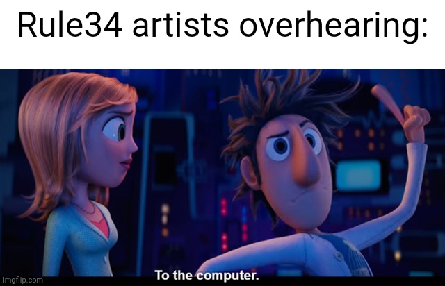 To the computer | Rule34 artists overhearing: | image tagged in to the computer | made w/ Imgflip meme maker