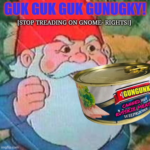 Support Gnome Rights | GUK GUK GUK GUNUGKY! [STOP TREADING ON GNOME- RIGHTS!]; GUNGUNK; CANNED RUSSKIE MEAT | image tagged in gnome,rights,all the gnomes wanna,do is destroy your country,and your way of life | made w/ Imgflip meme maker