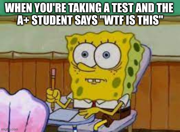 Scared for test | WHEN YOU'RE TAKING A TEST AND THE 
A+ STUDENT SAYS "WTF IS THIS" | image tagged in spongebob | made w/ Imgflip meme maker