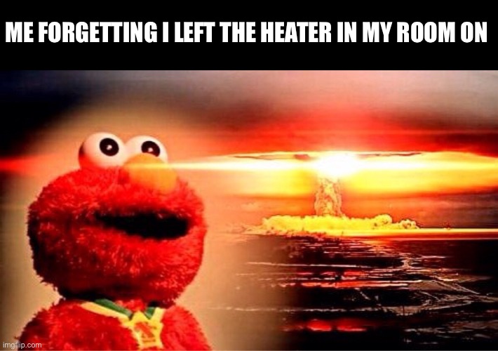 I FORGOT, welp… My phones gonna go bye bye… by the time I get home | ME FORGETTING I LEFT THE HEATER IN MY ROOM ON | image tagged in elmo nuclear explosion,memes,funny memes,relatable | made w/ Imgflip meme maker
