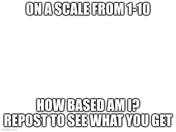 unfunny image | ON A SCALE FROM 1-10; HOW BASED AM I? REPOST TO SEE WHAT YOU GET | made w/ Imgflip meme maker