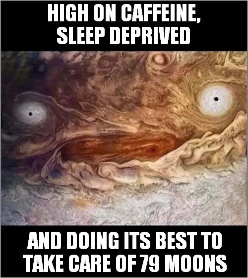 Spaced Out Jupiter ! | HIGH ON CAFFEINE, SLEEP DEPRIVED; AND DOING ITS BEST TO
TAKE CARE OF 79 MOONS | image tagged in jupiter,spaced out | made w/ Imgflip meme maker