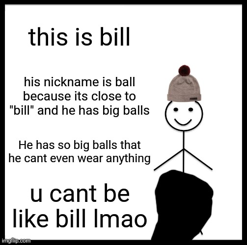 Be Like Bill | this is bill; his nickname is ball because its close to "bill" and he has big balls; He has so big balls that he cant even wear anything; u cant be like bill lmao | image tagged in memes,be like bill | made w/ Imgflip meme maker