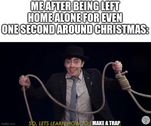 Never leave kids home alone | ME AFTER BEING LEFT HOME ALONE FOR EVEN ONE SECOND AROUND CHRISTMAS:; MAKE A TRAP | image tagged in lets learn how to tie a noose | made w/ Imgflip meme maker