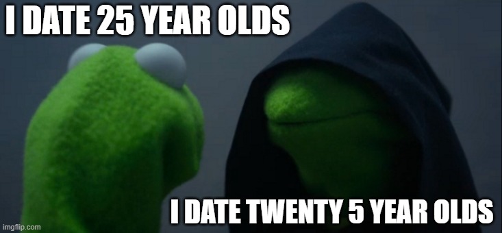 Evil Kermit | I DATE 25 YEAR OLDS; I DATE TWENTY 5 YEAR OLDS | image tagged in memes,evil kermit | made w/ Imgflip meme maker