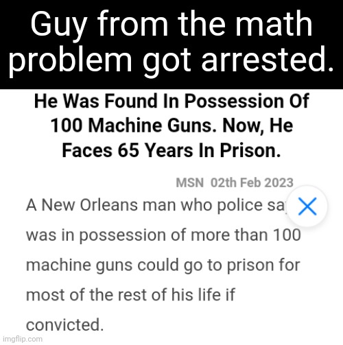 How did he even find that many? | Guy from the math problem got arrested. | image tagged in news,dark humor | made w/ Imgflip meme maker