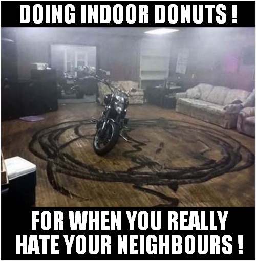 Living Room Smog ! | DOING INDOOR DONUTS ! FOR WHEN YOU REALLY HATE YOUR NEIGHBOURS ! | image tagged in hate,neighbours,motorcycles,donuts,dark humour | made w/ Imgflip meme maker