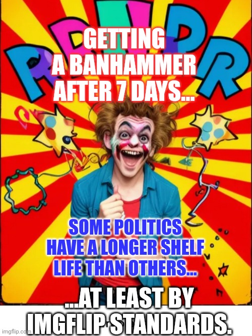 Imgflip politics, more biased than World Poliltics. | GETTING A BANHAMMER AFTER 7 DAYS... SOME POLITICS HAVE A LONGER SHELF LIFE THAN OTHERS... ...AT LEAST BY IMGFLIP STANDARDS. | image tagged in paste prankster | made w/ Imgflip meme maker