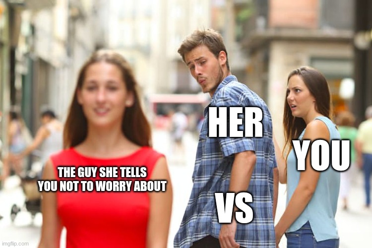 Distracted Boyfriend Meme | HER; YOU; THE GUY SHE TELLS YOU NOT TO WORRY ABOUT; VS | image tagged in memes,distracted boyfriend | made w/ Imgflip meme maker
