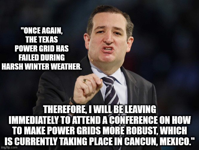 The ice man leaveth. | "ONCE AGAIN, THE TEXAS POWER GRID HAS FAILED DURING HARSH WINTER WEATHER. THEREFORE, I WILL BE LEAVING IMMEDIATELY TO ATTEND A CONFERENCE ON HOW TO MAKE POWER GRIDS MORE ROBUST, WHICH IS CURRENTLY TAKING PLACE IN CANCUN, MEXICO." | image tagged in ted cruz,cancun cruz | made w/ Imgflip meme maker