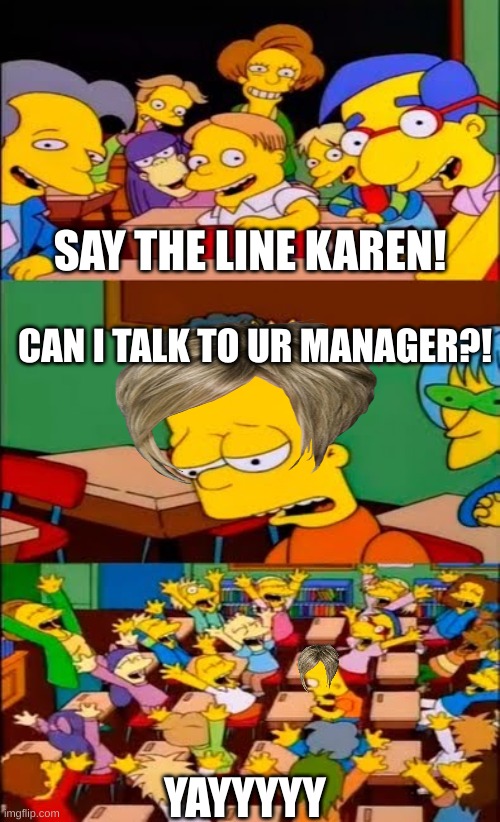NOOOOOOO!!!!! | SAY THE LINE KAREN! CAN I TALK TO UR MANAGER?! YAYYYYY | image tagged in say the line bart simpsons | made w/ Imgflip meme maker