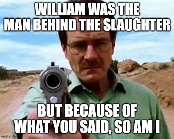 walter with a gun | WILLIAM WAS THE MAN BEHIND THE SLAUGHTER BUT BECAUSE OF WHAT YOU SAID, SO AM I | image tagged in walter with a gun | made w/ Imgflip meme maker