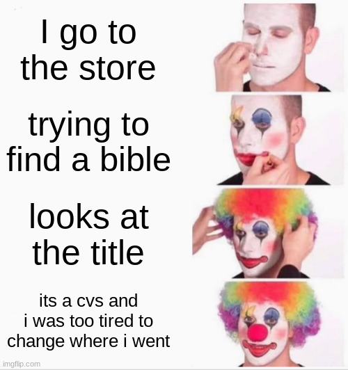 based on a true story | I go to the store; trying to find a bible; looks at the title; its a cvs and i was too tired to change where i went | image tagged in memes,clown applying makeup | made w/ Imgflip meme maker