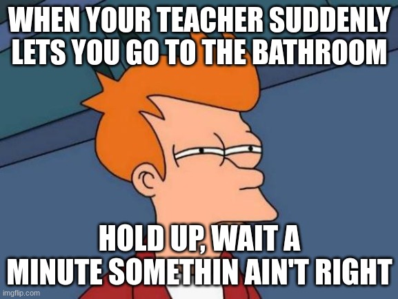 Relatable honestly |  WHEN YOUR TEACHER SUDDENLY LETS YOU GO TO THE BATHROOM; HOLD UP, WAIT A MINUTE SOMETHIN AIN'T RIGHT | image tagged in memes,futurama fry | made w/ Imgflip meme maker
