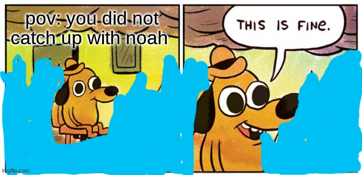 This Is Fine Meme | pov: you did not catch up with noah | image tagged in memes,this is fine | made w/ Imgflip meme maker