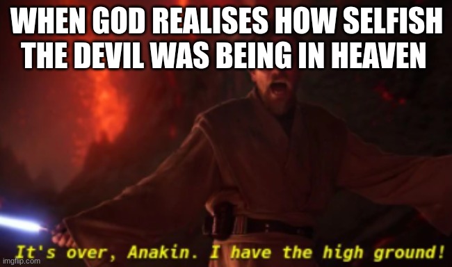 It's over anakin (with text) | WHEN GOD REALISES HOW SELFISH THE DEVIL WAS BEING IN HEAVEN | image tagged in it's over anakin with text | made w/ Imgflip meme maker