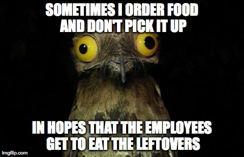 Weird Stuff I Do Potoo | SOMETIMES I ORDER FOOD AND DON'T PICK IT UP IN HOPES THAT THE EMPLOYEES GET TO EAT THE LEFTOVERS | image tagged in memes,weird stuff i do potoo,AdviceAnimals | made w/ Imgflip meme maker