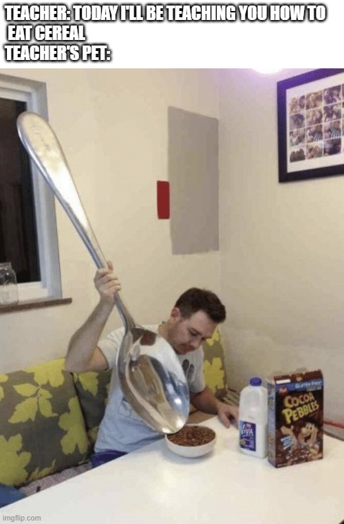 Giant Spoon Cocoa Pebbles | TEACHER: TODAY I'LL BE TEACHING YOU HOW TO
 EAT CEREAL
TEACHER'S PET: | image tagged in giant spoon cocoa pebbles | made w/ Imgflip meme maker