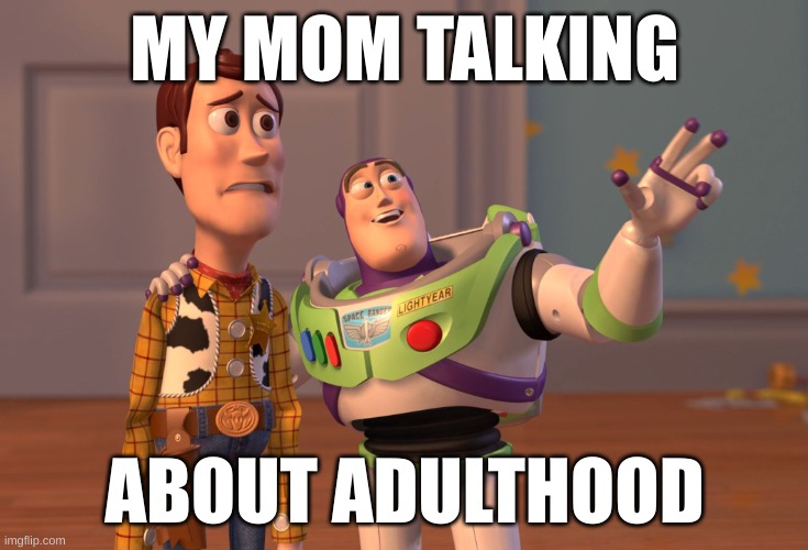 X, X Everywhere | MY MOM TALKING; ABOUT ADULTHOOD | image tagged in memes,x x everywhere | made w/ Imgflip meme maker