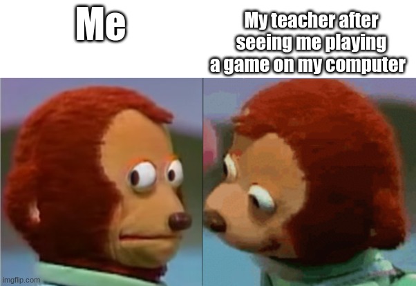 e | My teacher after seeing me playing a game on my computer; Me | image tagged in monkey puppet the 2nd,memes | made w/ Imgflip meme maker