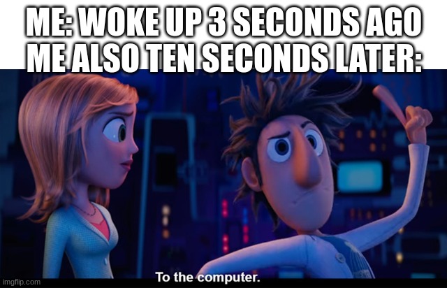 To the computer | ME: WOKE UP 3 SECONDS AGO
ME ALSO TEN SECONDS LATER: | image tagged in to the computer | made w/ Imgflip meme maker