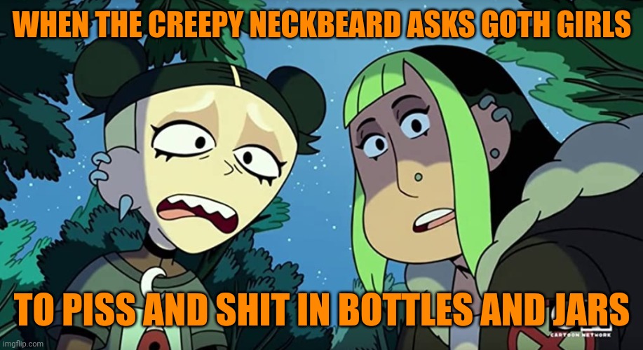 Neckbeards... | WHEN THE CREEPY NECKBEARD ASKS GOTH GIRLS; TO PISS AND SHIT IN BOTTLES AND JARS | image tagged in witches of the creek,memes,dank memes,neckbeard | made w/ Imgflip meme maker