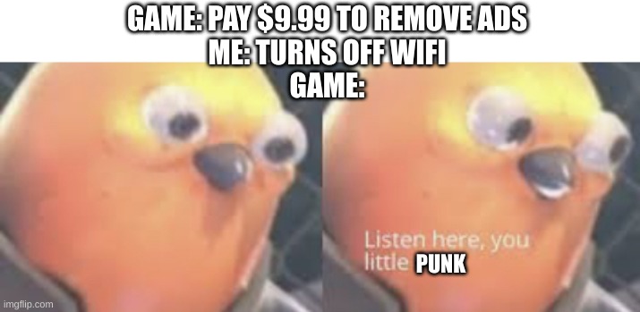 listen here you little shit bird | GAME: PAY $9.99 TO REMOVE ADS
ME: TURNS OFF WIFI
GAME:; PUNK | image tagged in listen here you little shit bird,funny,ads,gaming,video games,fun | made w/ Imgflip meme maker