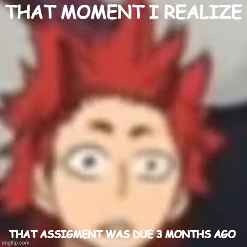 3 months ago man | THAT MOMENT I REALIZE; THAT ASSIGMENT WAS DUE 3 MONTHS AGO | image tagged in shocked kirishima | made w/ Imgflip meme maker