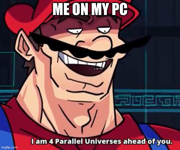 I Am 4 Parallel Universes Ahead Of You | ME ON MY PC | image tagged in i am 4 parallel universes ahead of you | made w/ Imgflip meme maker