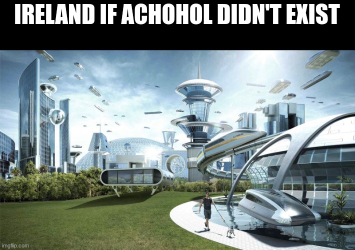 ireland slander | IRELAND IF ACHOHOL DIDN'T EXIST | image tagged in the future world if | made w/ Imgflip meme maker