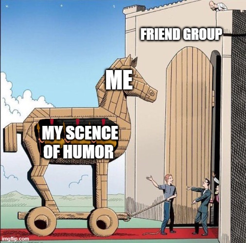 Trojan Horse | FRIEND GROUP; ME; MY SCENCE OF HUMOR | image tagged in trojan horse | made w/ Imgflip meme maker