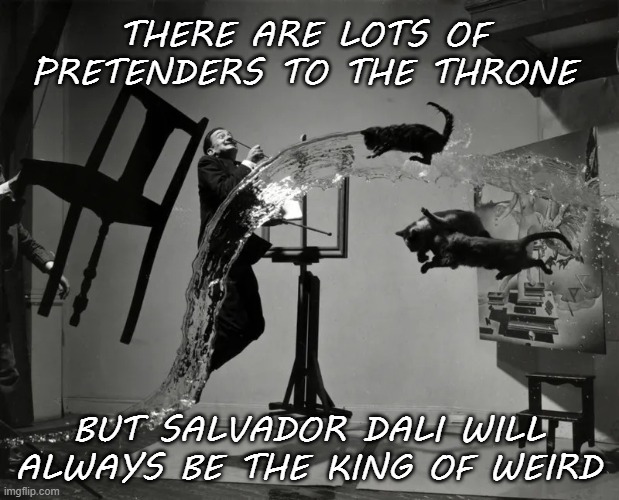 salvador dali better-res | THERE ARE LOTS OF PRETENDERS TO THE THRONE; BUT SALVADOR DALI WILL ALWAYS BE THE KING OF WEIRD | image tagged in salvador dali better-res | made w/ Imgflip meme maker