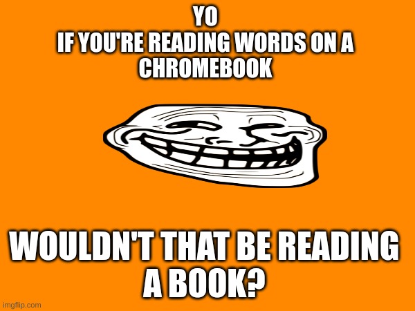 yoooo | YO 
IF YOU'RE READING WORDS ON A 
CHROMEBOOK; WOULDN'T THAT BE READING 
A BOOK? | made w/ Imgflip meme maker