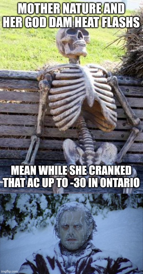 Am I right lols | MOTHER NATURE AND HER GOD DAM HEAT FLASHS; MEAN WHILE SHE CRANKED THAT AC UP TO -30 IN ONTARIO | image tagged in memes,waiting skeleton,cold,mothers day,mom,wemon | made w/ Imgflip meme maker