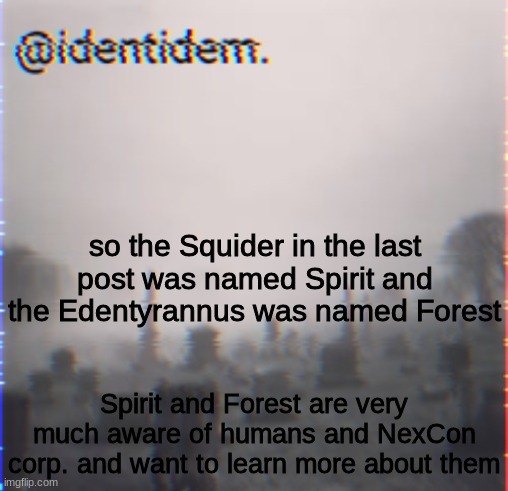 ij | so the Squider in the last post was named Spirit and the Edentyrannus was named Forest; Spirit and Forest are very much aware of humans and NexCon corp. and want to learn more about them | made w/ Imgflip meme maker