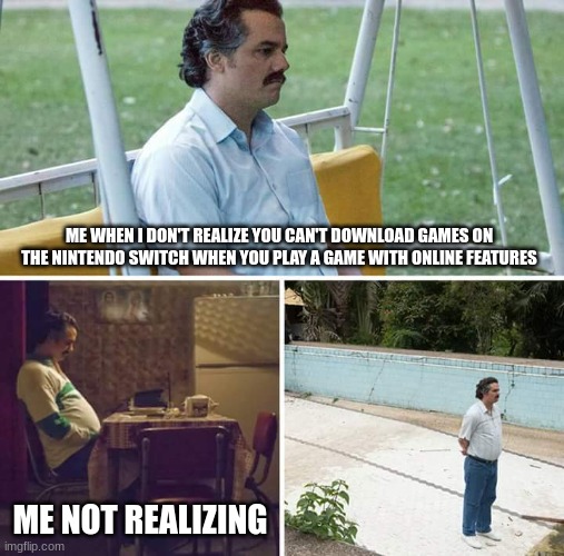 Sad Pablo Escobar | ME WHEN I DON'T REALIZE YOU CAN'T DOWNLOAD GAMES ON THE NINTENDO SWITCH WHEN YOU PLAY A GAME WITH ONLINE FEATURES; ME NOT REALIZING | image tagged in memes,sad pablo escobar | made w/ Imgflip meme maker
