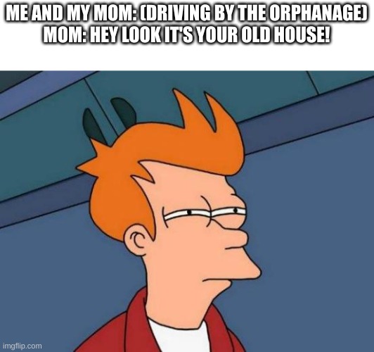 Hmmmm | ME AND MY MOM: (DRIVING BY THE ORPHANAGE)
MOM: HEY LOOK IT'S YOUR OLD HOUSE! | image tagged in memes,futurama fry | made w/ Imgflip meme maker