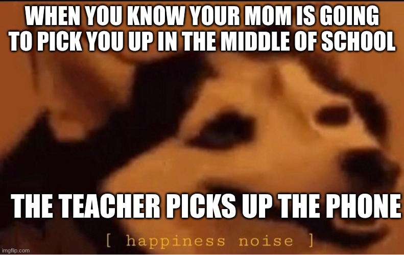 happines noise | WHEN YOU KNOW YOUR MOM IS GOING TO PICK YOU UP IN THE MIDDLE OF SCHOOL; THE TEACHER PICKS UP THE PHONE | image tagged in happines noise | made w/ Imgflip meme maker