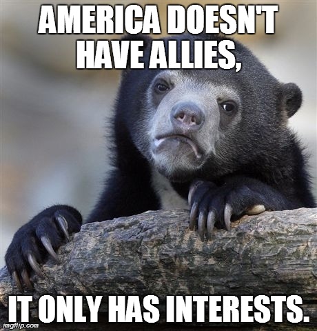 The Truth About U. S. Foreign Policy | AMERICA DOESN'T HAVE ALLIES,  IT ONLY HAS INTERESTS. | image tagged in memes,confession bear | made w/ Imgflip meme maker