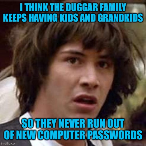 Conspiracy Keanu Meme | I THINK THE DUGGAR FAMILY KEEPS HAVING KIDS AND GRANDKIDS; SO THEY NEVER RUN OUT OF NEW COMPUTER PASSWORDS | image tagged in memes,conspiracy keanu | made w/ Imgflip meme maker