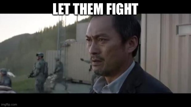 let them fight godzilla | LET THEM FIGHT | image tagged in let them fight godzilla | made w/ Imgflip meme maker