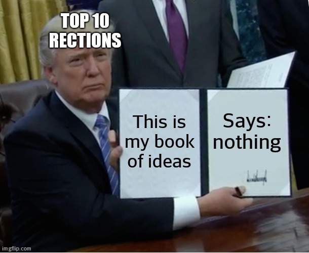 ONLY PROS UNDERSTOOD :) | TOP 10 RECTIONS; This is my book of ideas; Says: nothing | image tagged in memes,trump bill signing | made w/ Imgflip meme maker