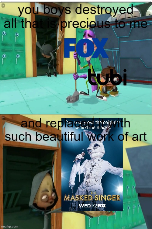 the masked singer is a beautiful work of art | you boys destroyed all that is precious to me; and replaced it with such beautiful work of art | image tagged in memes,fanboy and chum chum,janitor poopatine,fox,the masked singer | made w/ Imgflip meme maker