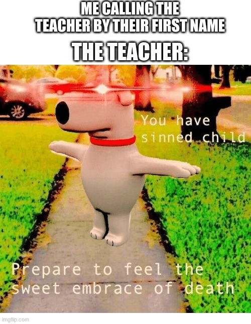 Lol have you ever done this? | ME CALLING THE TEACHER BY THEIR FIRST NAME; THE TEACHER: | image tagged in you have sinned child prepare to feel the sweet embrace of death | made w/ Imgflip meme maker
