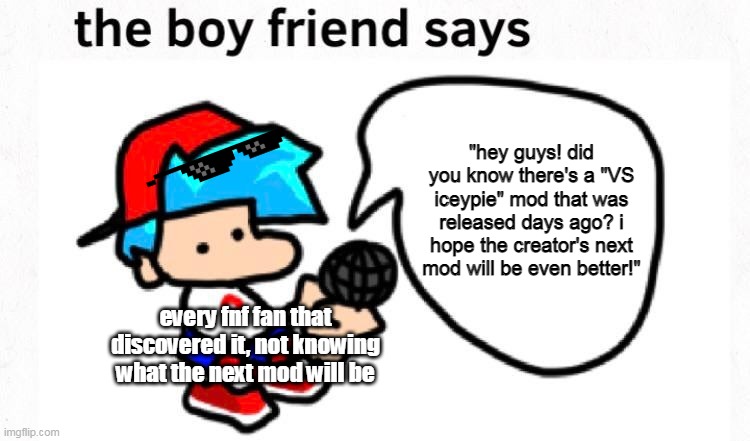 yea, if you know the mod, then you know what's about to happen. (it was made by the masked chris btw) |  "hey guys! did you know there's a "VS iceypie" mod that was released days ago? i hope the creator's next mod will be even better!"; every fnf fan that discovered it, not knowing what the next mod will be | image tagged in the boyfriend says,i think we all know where this is going,oh no | made w/ Imgflip meme maker