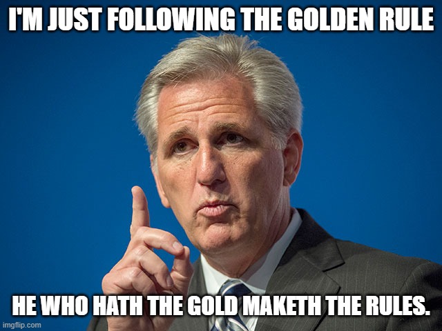 Kevin McCarthy | I'M JUST FOLLOWING THE GOLDEN RULE HE WHO HATH THE GOLD MAKETH THE RULES. | image tagged in kevin mccarthy | made w/ Imgflip meme maker