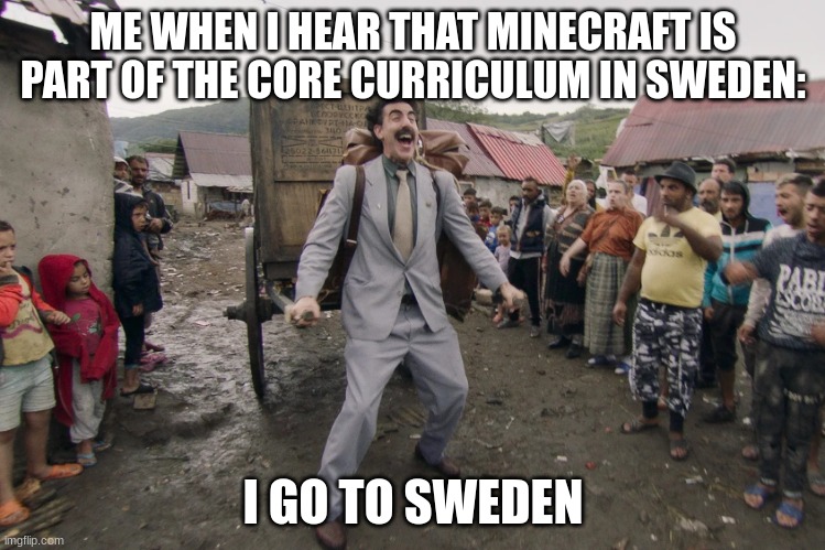 Borat i go to america | ME WHEN I HEAR THAT MINECRAFT IS PART OF THE CORE CURRICULUM IN SWEDEN:; I GO TO SWEDEN | image tagged in borat i go to america,school,minecraft | made w/ Imgflip meme maker