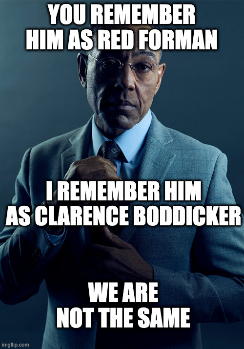 Gatekeeping Gus | YOU REMEMBER HIM AS RED FORMAN; I REMEMBER HIM AS CLARENCE BODDICKER; WE ARE NOT THE SAME | image tagged in gus fring we are not the same,red forman | made w/ Imgflip meme maker